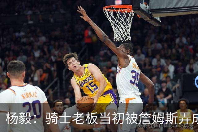 杨毅：骑士老板当初被詹姆斯弄成那样 我不太信他能迎接老詹回来