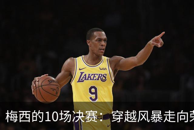 梅西的10场决赛：穿越风暴走向荣耀，冠军王20年的征服之路