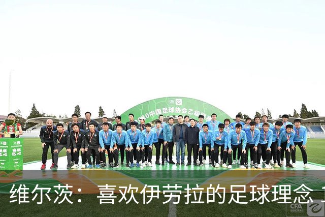 维尔茨：喜欢伊劳拉的足球理念 10号位可能是我最喜欢的位置