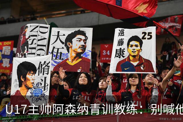 U17主帅阿森纳青训教练：别喊他们幸运，这支球队训练有素